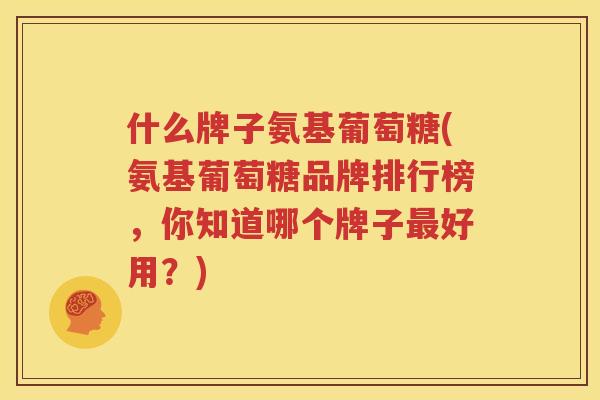 什么牌子氨基葡萄糖(氨基葡萄糖品牌排行榜,你知道哪个牌子好用?) 什么牌子氨基葡萄糖(氨基葡萄糖品牌排行榜,你知道哪个牌子好用?)
