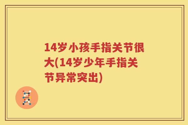 14岁小孩手指关节很大(14岁少年手指关节异常突出)