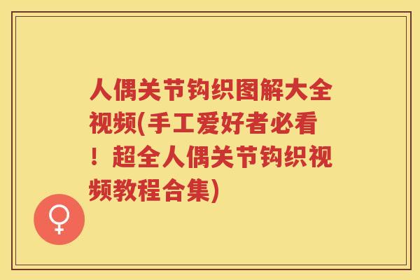 人偶关节钩织图解大全视频(手工爱好者必看!超全人偶关节钩织视频教程合集) 人偶关节钩织图解大全视频(手工爱好者必看!超全人偶关节钩织视频教程合集)