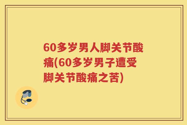 60多岁男人脚关节酸痛(60多岁男子遭受脚关节酸痛之苦) 60多岁男人脚关节酸痛(60多岁男子遭受脚关节酸痛之苦)