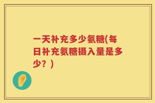一天补充多少氨糖(每日补充氨糖摄入量是多少?) 一天补充多少氨糖(每日补充氨糖摄入量是多少?)