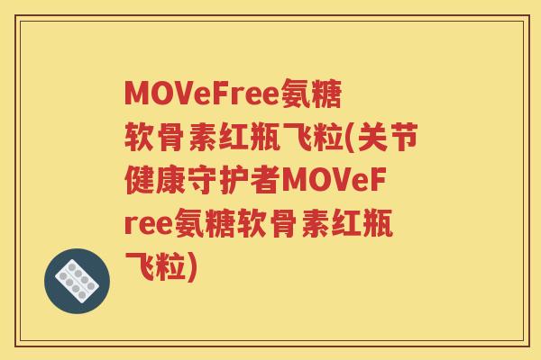 MOVeFree氨糖软骨素红瓶飞粒(关节健康守护者MOVeFree氨糖软骨素红瓶飞粒) MOVeFree氨糖软骨素红瓶飞粒(关节健康守护者MOVeFree氨糖软骨素红瓶飞粒)