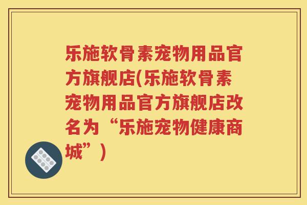乐施软骨素宠物用品官方旗舰店(乐施软骨素宠物用品官方旗舰店改名为“乐施宠物健康商城”) 乐施软骨素宠物用品官方旗舰店(乐施软骨素宠物用品官方旗舰店改名为“乐施宠物健康商城”)