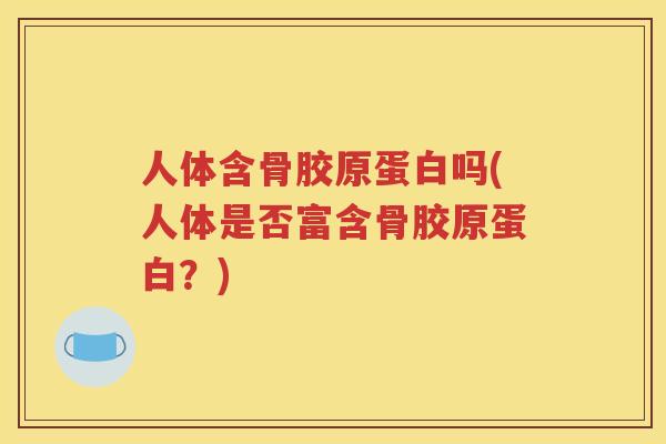 人体含骨胶原蛋白吗(人体是否富含骨胶原蛋白?) 人体含骨胶原蛋白吗(人体是否富含骨胶原蛋白?)
