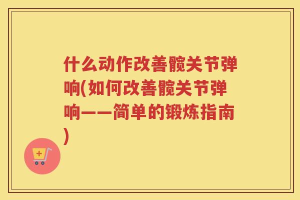 什么动作改善髋关节弹响(如何改善髋关节弹响——简单的锻炼指南)