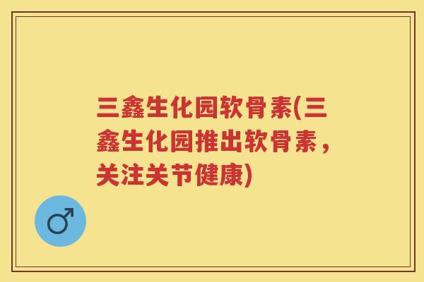 三鑫生化园软骨素(三鑫生化园推出软骨素,关注关节健康) 三鑫生化园软骨素(三鑫生化园推出软骨素,关注关节健康)