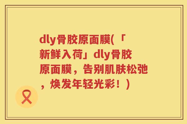dly骨胶原面膜(「新鲜入荷」dly骨胶原面膜,告别松弛,焕发年轻光彩!) dly骨胶原面膜(「新鲜入荷」dly骨胶原面膜,告别松弛,焕发年轻光彩!)