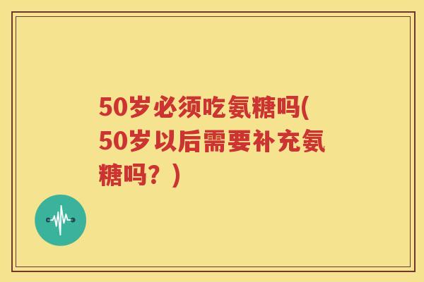 50岁必须吃氨糖吗(50岁以后需要补充氨糖吗?) 50岁必须吃氨糖吗(50岁以后需要补充氨糖吗?)