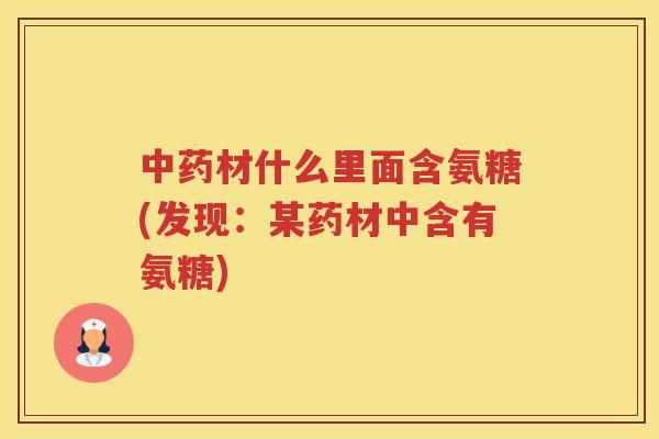 材什么里面含氨糖(发现:某药材中含有氨糖) 材什么里面含氨糖(发现:某药材中含有氨糖)