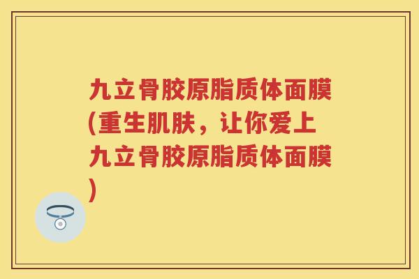 九立骨胶原脂质体面膜(重生，让你爱上九立骨胶原脂质体面膜)