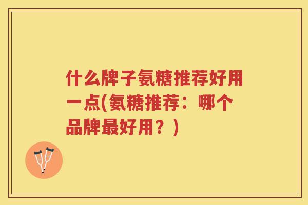 什么牌子氨糖推荐好用一点(氨糖推荐:哪个品牌好用?) 什么牌子氨糖推荐好用一点(氨糖推荐:哪个品牌好用?)