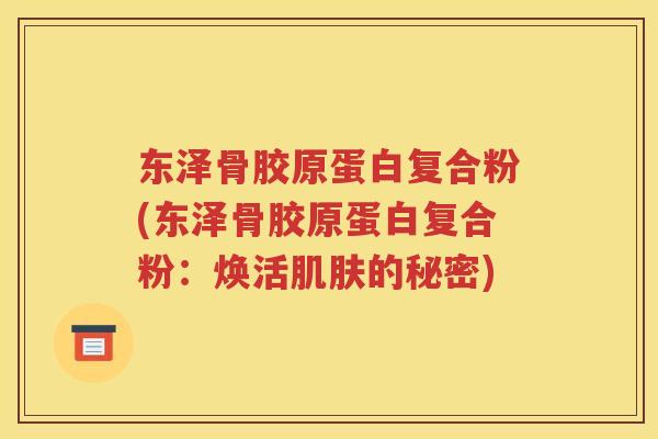 东泽骨胶原蛋白复合粉(东泽骨胶原蛋白复合粉:焕活的秘密) 东泽骨胶原蛋白复合粉(东泽骨胶原蛋白复合粉:焕活的秘密)