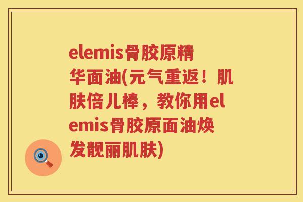 elemis骨胶原精华面油(元气重返!倍儿棒,教你用elemis骨胶原面油焕发靓丽) elemis骨胶原精华面油(元气重返!倍儿棒,教你用elemis骨胶原面油焕发靓丽)