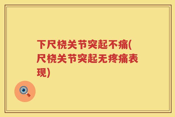 下尺桡关节突起不痛(尺桡关节突起无表现) 下尺桡关节突起不痛(尺桡关节突起无表现)