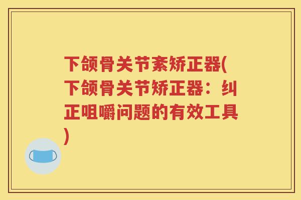 下颌骨关节紊矫正器(下颌骨关节矫正器：纠正咀嚼问题的有效工具)