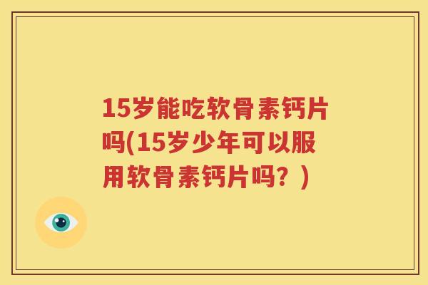 15岁能吃软骨素钙片吗(15岁少年可以服用软骨素钙片吗?) 15岁能吃软骨素钙片吗(15岁少年可以服用软骨素钙片吗?)