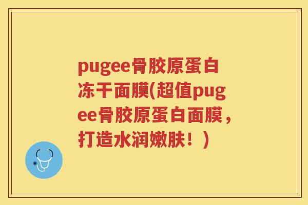 pugee骨胶原蛋白冻干面膜(超值pugee骨胶原蛋白面膜,打造水润嫩肤!) pugee骨胶原蛋白冻干面膜(超值pugee骨胶原蛋白面膜,打造水润嫩肤!)