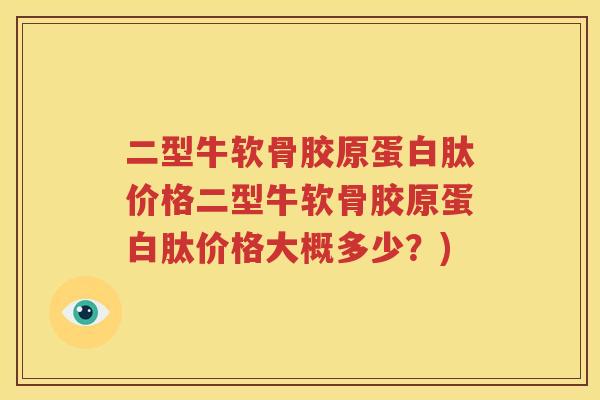 二型牛软骨胶原蛋白肽价格二型牛软骨胶原蛋白肽价格大概多少?) 二型牛软骨胶原蛋白肽价格二型牛软骨胶原蛋白肽价格大概多少?)