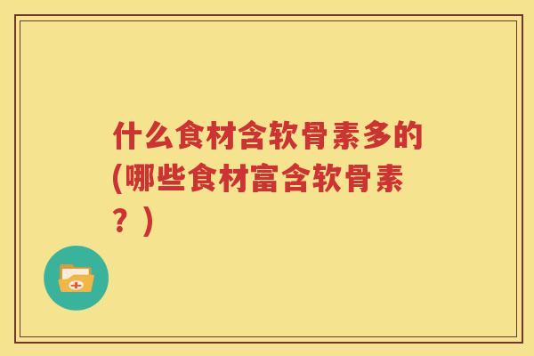 什么食材含软骨素多的(哪些食材富含软骨素？)
