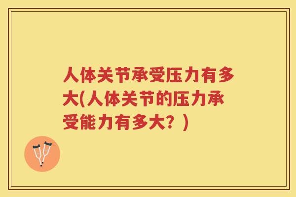 人体关节承受压力有多大(人体关节的压力承受能力有多大?) 人体关节承受压力有多大(人体关节的压力承受能力有多大?)