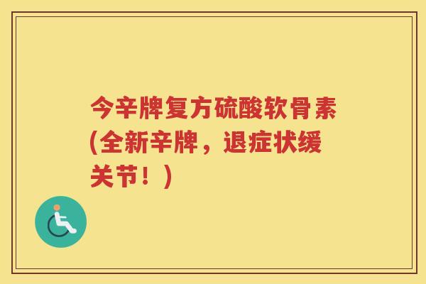 今辛牌复方硫酸软骨素(全新辛牌，退症状缓关节！)