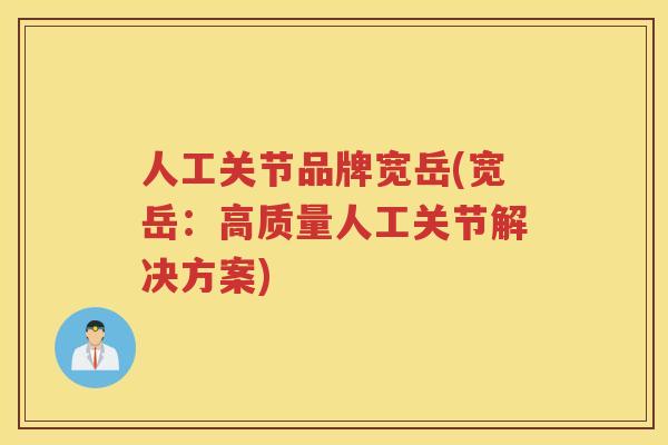 人工关节品牌宽岳(宽岳：高质量人工关节解决方案)