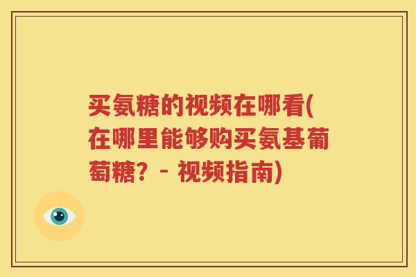 买氨糖的视频在哪看(在哪里能够购买氨基葡萄糖?- 视频指南) 买氨糖的视频在哪看(在哪里能够购买氨基葡萄糖?- 视频指南)