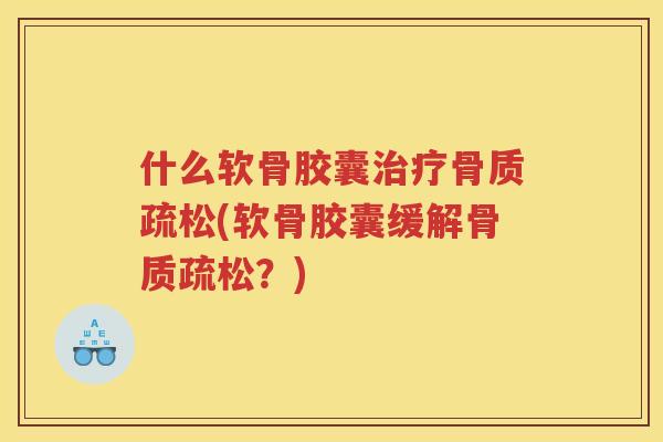 什么软骨胶囊(软骨胶囊缓解?) 什么软骨胶囊(软骨胶囊缓解?)