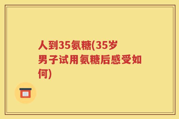 人到35氨糖(35岁男子试用氨糖后感受如何) 人到35氨糖(35岁男子试用氨糖后感受如何)