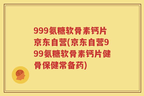 999氨糖软骨素钙片京东自营(京东自营999氨糖软骨素钙片健骨保健常备药) 999氨糖软骨素钙片京东自营(京东自营999氨糖软骨素钙片健骨保健常备药)