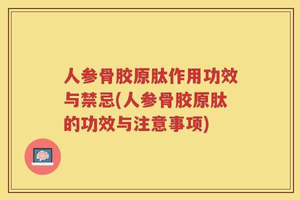 人参骨胶原肽作用功效与禁忌(人参骨胶原肽的功效与注意事项) 人参骨胶原肽作用功效与禁忌(人参骨胶原肽的功效与注意事项)