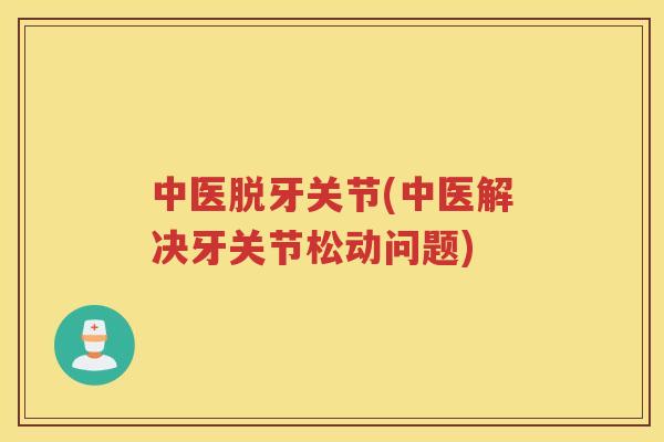 中医脱牙关节(中医解决牙关节松动问题) 中医脱牙关节(中医解决牙关节松动问题)
