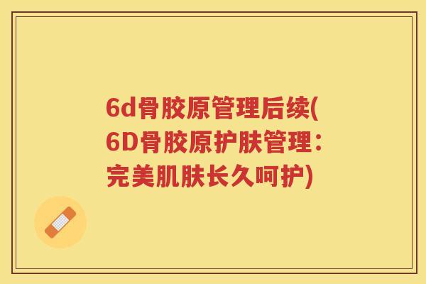 6d骨胶原管理后续(6D骨胶原护肤管理:完美长久呵护) 6d骨胶原管理后续(6D骨胶原护肤管理:完美长久呵护)