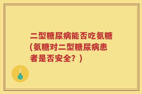 二型能否吃氨糖(氨糖对二型患者是否安全？)