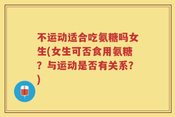 不运动适合吃氨糖吗女生(女生可否食用氨糖？与运动是否有关系？)