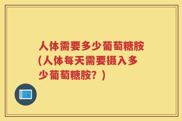 人体需要多少葡萄糖胺(人体每天需要摄入多少葡萄糖胺?) 人体需要多少葡萄糖胺(人体每天需要摄入多少葡萄糖胺?)