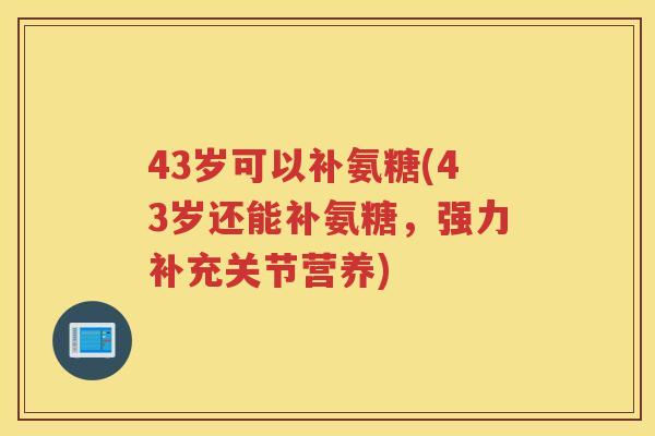 43岁可以补氨糖(43岁还能补氨糖,强力补充关节营养) 43岁可以补氨糖(43岁还能补氨糖,强力补充关节营养)