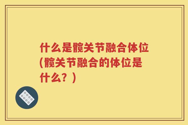 什么是髋关节融合体位(髋关节融合的体位是什么?) 什么是髋关节融合体位(髋关节融合的体位是什么?)