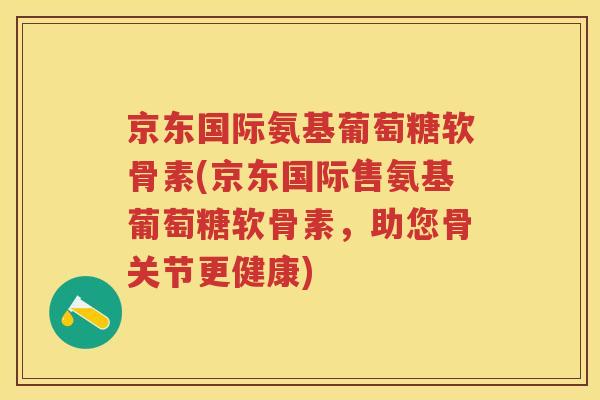 京东国际氨基葡萄糖软骨素(京东国际售氨基葡萄糖软骨素，助您骨关节更健康)