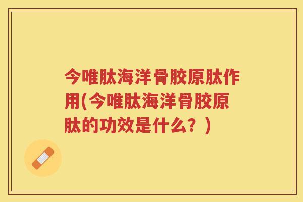 今唯肽海洋骨胶原肽作用(今唯肽海洋骨胶原肽的功效是什么?) 今唯肽海洋骨胶原肽作用(今唯肽海洋骨胶原肽的功效是什么?)