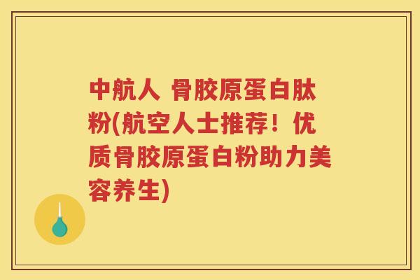 中航人 骨胶原蛋白肽粉(航空人士推荐！优质骨胶原蛋白粉助力美容养生)