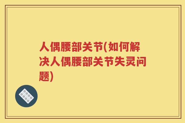 人偶腰部关节(如何解决人偶腰部关节失灵问题) 人偶腰部关节(如何解决人偶腰部关节失灵问题)