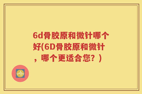 6d骨胶原和微针哪个好(6D骨胶原和微针,哪个更适合您?) 6d骨胶原和微针哪个好(6D骨胶原和微针,哪个更适合您?)