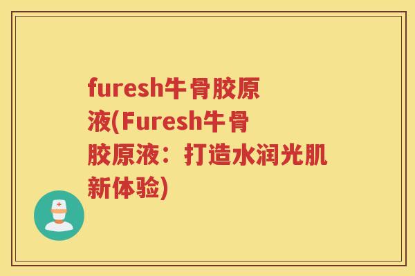 furesh牛骨胶原液(Furesh牛骨胶原液:打造水润光肌新体验) furesh牛骨胶原液(Furesh牛骨胶原液:打造水润光肌新体验)