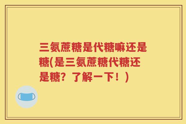 三氨蔗糖是代糖嘛还是糖(是三氨蔗糖代糖还是糖?了解一下!) 三氨蔗糖是代糖嘛还是糖(是三氨蔗糖代糖还是糖?了解一下!)