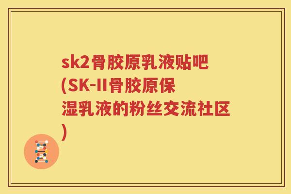 sk2骨胶原乳液贴吧(SK-II骨胶原保湿乳液的粉丝交流社区) sk2骨胶原乳液贴吧(SK-II骨胶原保湿乳液的粉丝交流社区)