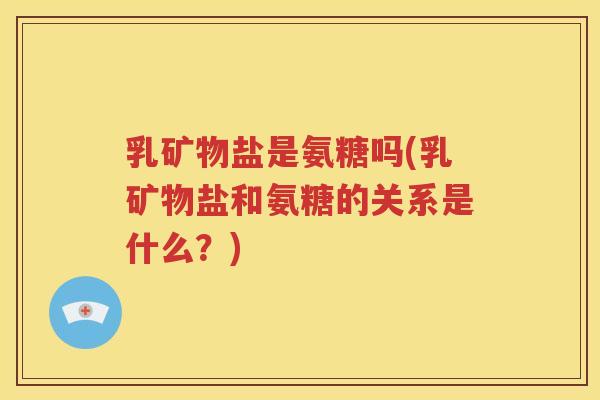 乳矿物盐是氨糖吗(乳矿物盐和氨糖的关系是什么?) 乳矿物盐是氨糖吗(乳矿物盐和氨糖的关系是什么?)