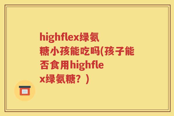 highflex绿氨糖小孩能吃吗(孩子能否食用highflex绿氨糖？)