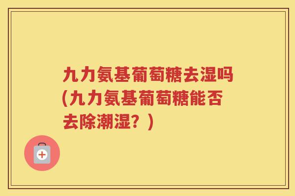 九力氨基葡萄糖去湿吗(九力氨基葡萄糖能否去除潮湿？)