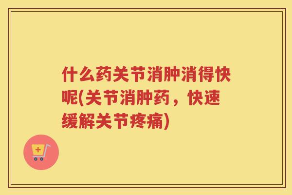 什么药关节消肿消得快呢(关节消肿药,快速缓解关节) 什么药关节消肿消得快呢(关节消肿药,快速缓解关节)